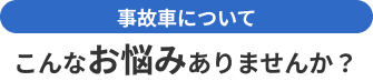 事故車でこんなお悩みありませんか？